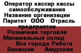 Оператор-кассир кассы самообслуживания › Название организации ­ Паритет, ООО › Отрасль предприятия ­ Розничная торговля › Минимальный оклад ­ 28 500 - Все города Работа » Вакансии   . Амурская обл.,Архаринский р-н